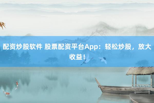 配资炒股软件 股票配资平台App：轻松炒股，放大收益！
