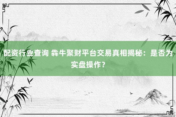 配资行业查询 犇牛聚财平台交易真相揭秘：是否为实盘操作？