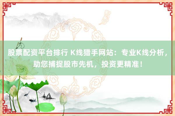 股票配资平台排行 K线猎手网站：专业K线分析，助您捕捉股市先机，投资更精准！