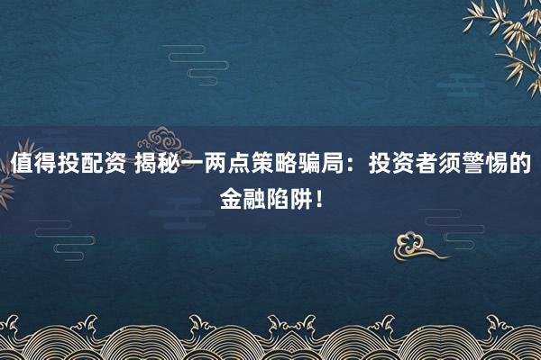 值得投配资 揭秘一两点策略骗局：投资者须警惕的金融陷阱！