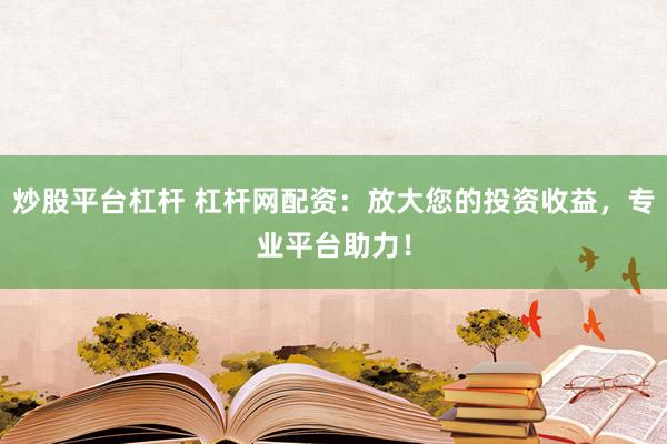 炒股平台杠杆 杠杆网配资：放大您的投资收益，专业平台助力！