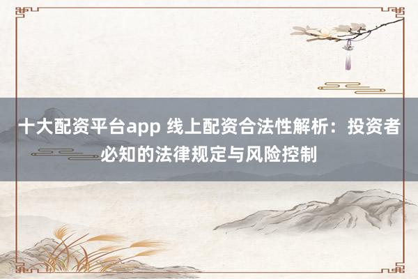 十大配资平台app 线上配资合法性解析：投资者必知的法律规定与风险控制