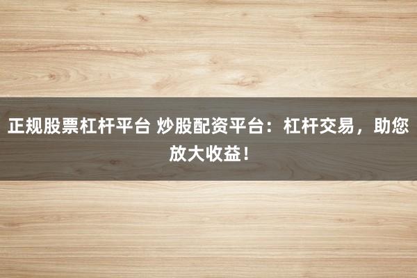 正规股票杠杆平台 炒股配资平台：杠杆交易，助您放大收益！