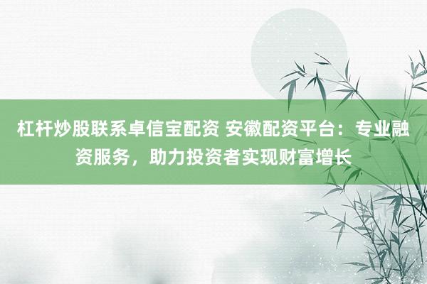 杠杆炒股联系卓信宝配资 安徽配资平台：专业融资服务，助力投资者实现财富增长