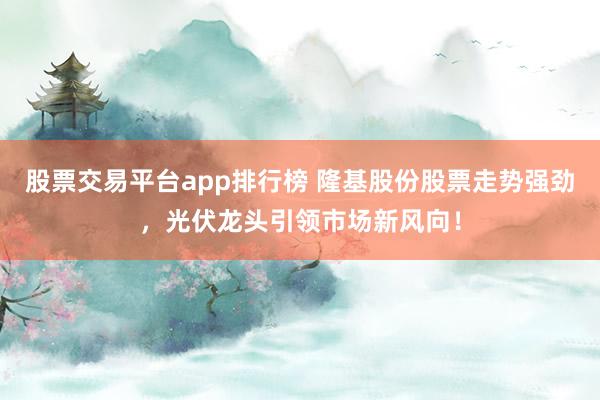 股票交易平台app排行榜 隆基股份股票走势强劲，光伏龙头引领市场新风向！