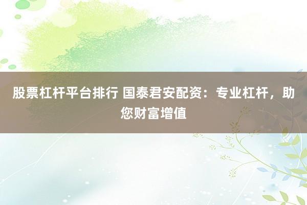 股票杠杆平台排行 国泰君安配资：专业杠杆，助您财富增值