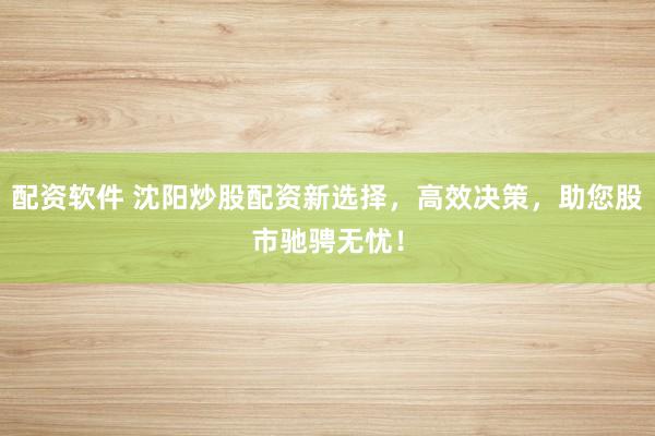 配资软件 沈阳炒股配资新选择，高效决策，助您股市驰骋无忧！