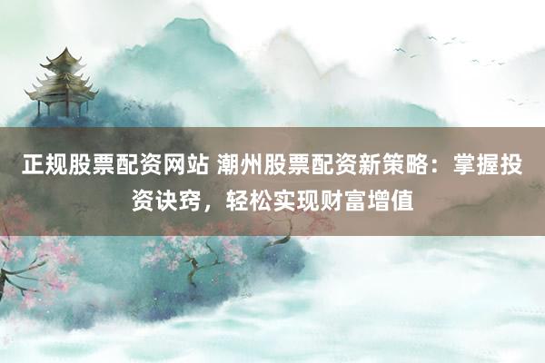 正规股票配资网站 潮州股票配资新策略：掌握投资诀窍，轻松实现财富增值