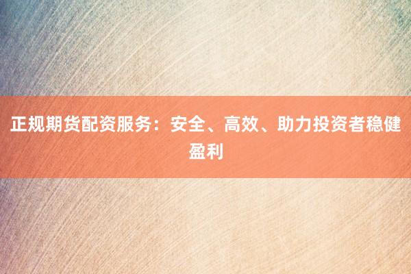 正规期货配资服务：安全、高效、助力投资者稳健盈利