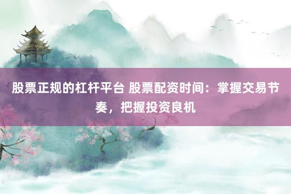 股票正规的杠杆平台 股票配资时间：掌握交易节奏，把握投资良机