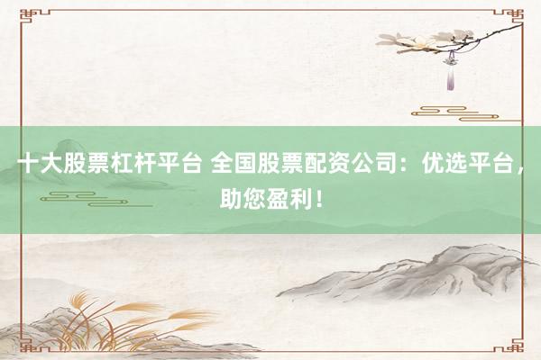 十大股票杠杆平台 全国股票配资公司：优选平台，助您盈利！