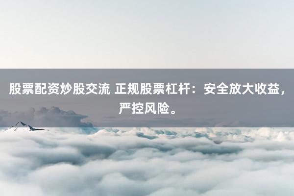 股票配资炒股交流 正规股票杠杆：安全放大收益，严控风险。