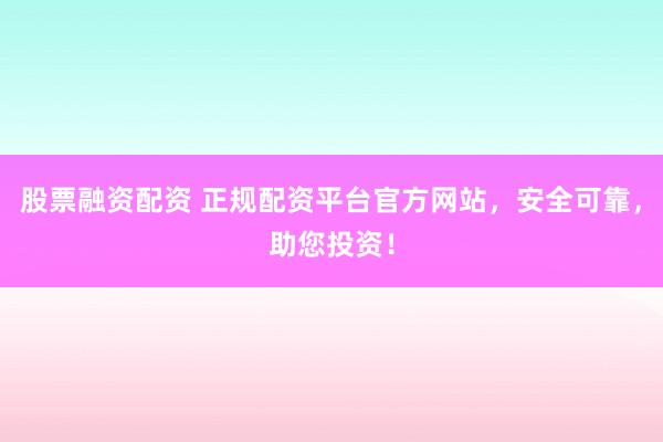 股票融资配资 正规配资平台官方网站，安全可靠，助您投资！