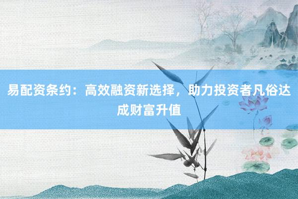易配资条约：高效融资新选择，助力投资者凡俗达成财富升值