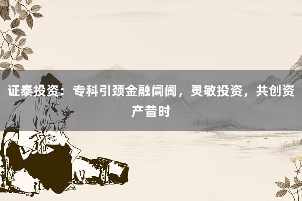 证泰投资：专科引颈金融阛阓，灵敏投资，共创资产昔时