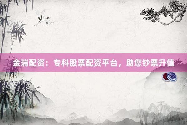 金瑞配资：专科股票配资平台，助您钞票升值