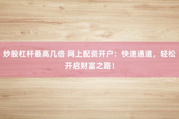 炒股杠杆最高几倍 网上配资开户：快速通道，轻松开启财富之路！