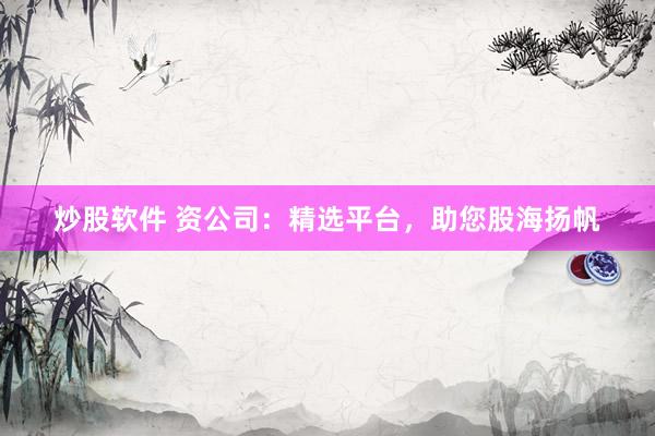 炒股软件 资公司：精选平台，助您股海扬帆