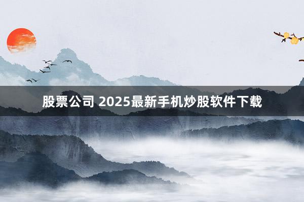 股票公司 2025最新手机炒股软件下载