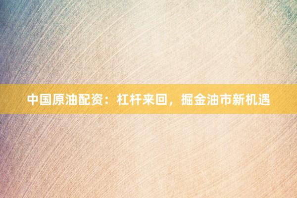 中国原油配资：杠杆来回，掘金油市新机遇