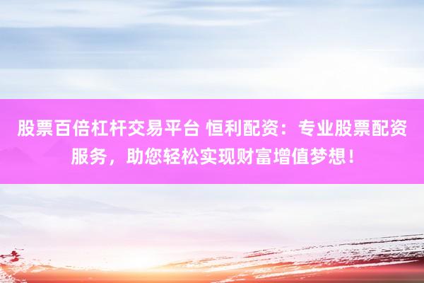 股票百倍杠杆交易平台 恒利配资：专业股票配资服务，助您轻松实现财富增值梦想！