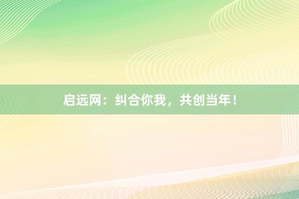 启远网：纠合你我，共创当年！