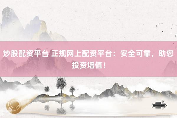 炒股配资平台 正规网上配资平台：安全可靠，助您投资增值！
