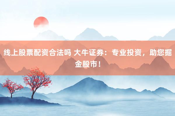 线上股票配资合法吗 大牛证券：专业投资，助您掘金股市！