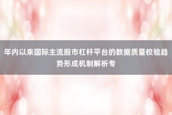 年内以来国际主流股市杠杆平台的数据质量校验趋势形成机制解析专