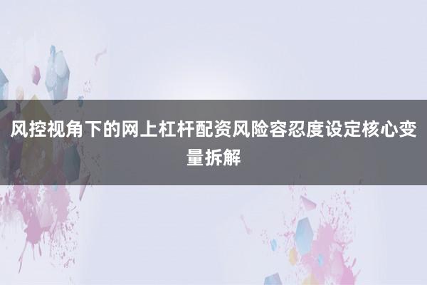 风控视角下的网上杠杆配资风险容忍度设定核心变量拆解
