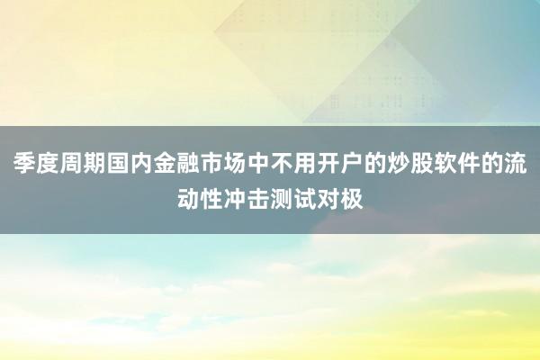 季度周期国内金融市场中不用开户的炒股软件的流动性冲击测试对极