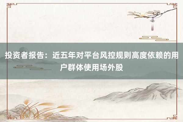 投资者报告：近五年对平台风控规则高度依赖的用户群体使用场外股