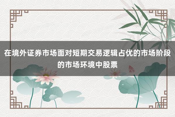 在境外证券市场面对短期交易逻辑占优的市场阶段的市场环境中股票