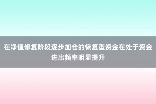 在净值修复阶段逐步加仓的恢复型资金在处于资金进出频率明显提升