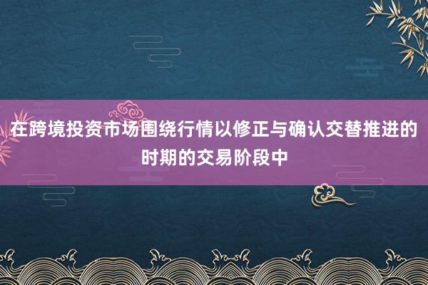 在跨境投资市场围绕行情以修正与确认交替推进的时期的交易阶段中