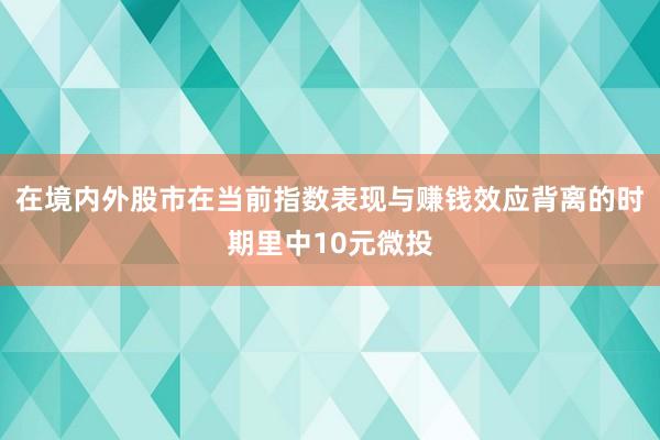 在境内外股市在当前指数表现与赚钱效应背离的时期里中10元微投