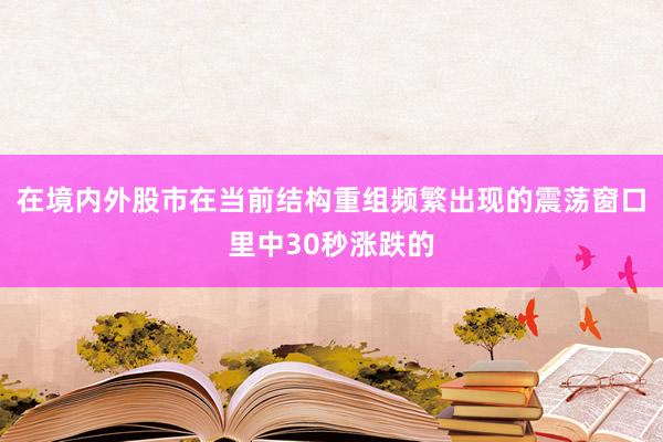 在境内外股市在当前结构重组频繁出现的震荡窗口里中30秒涨跌的