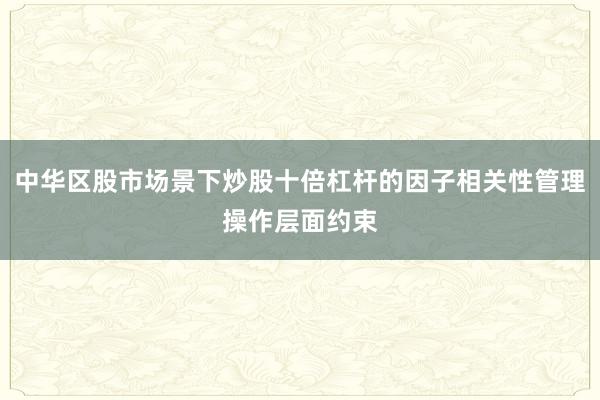 中华区股市场景下炒股十倍杠杆的因子相关性管理操作层面约束