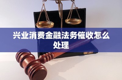 兴业消费金融法务催收怎么处理